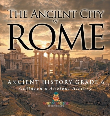 The Ancient City of Rome - Ancient History Grade 6 Children's Ancient History by Baby Professor