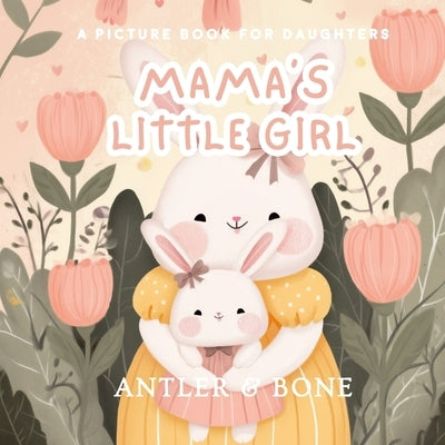 Mama's Little Girl: A Heartfelt Children's Picture Book with Rhyming Poetry, Mother-Daughter Love, Gentle Life Lessons, and Timeless Emotional Storyte by &. Bone, Antler