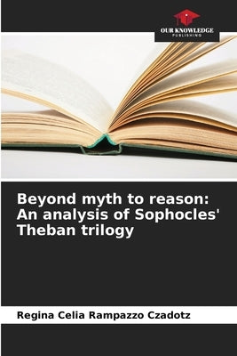 Beyond myth to reason: An analysis of Sophocles' Theban trilogy by Rampazzo Czadotz, Regina Celia