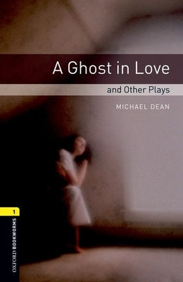 Oxford Bookworms Playscripts: A Ghost in Love and Other Plays: Level 1: 400-Word Vocabulary by Dean, Michael