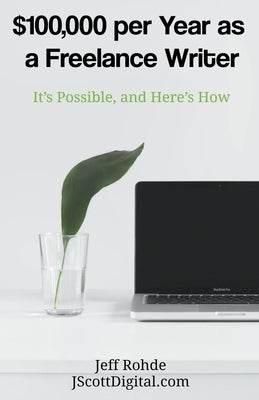 $100,000 per Year as a Freelance Writer: It's Possible, and Here's How by Rohde, Jeff