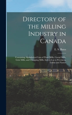 Directory of the Milling Industry in Canada [microform]: Containing Alphabetical Lists of Flour Mills, Cereal Mills, Grist Mills, and Chopping Mills, by Bates, E. S. (Edward Stanley)