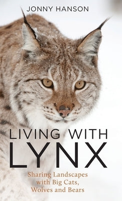 Living with Lynx: Sharing Landscapes with Big Cats, Wolves and Bears by Hanson, Jonny