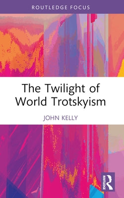 The Twilight of World Trotskyism by Kelly, John