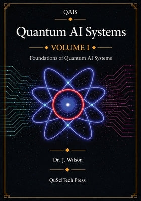 Quantum AI Systems (QAIS): Volume I: Foundations of Quantum AI Systems by Wilson, Joe