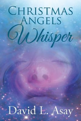 Christmas Angels Whisper: A Christmas Story by Asay, David L.