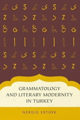 Grammatology and Literary Modernity in Turkey by Erturk, Nergis