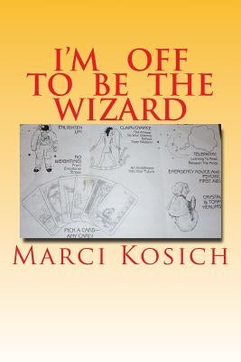 I'm off to be The Wizard: Follow up on my psychic, healings channelings using my clairvoyance, clairaudiance and clairsentiance by Kosich, Marci a.