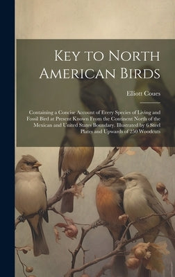 Key to North American Birds; Containing a Concise Account of Every Species of Living and Fossil Bird at Present Known From the Continent North of the by Coues, Elliott