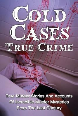 Cold Cases True Crime: True Murder Stories And Accounts Of Incredible Murder Mysteries From The Last Century by Clayton, Brody