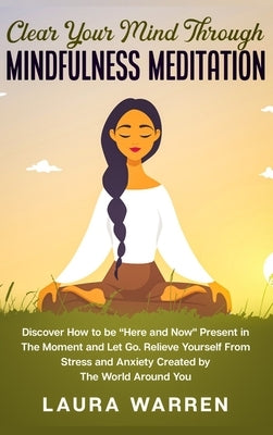 Clear Your Mind Through Mindfulness Meditation: Discover How to be "Here and Now" Present in The Moment and Let Go. Relieve Yourself From Stress and A by Warren, Laura