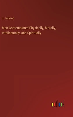 Man Contemplated Physically, Morally, Intellectually, and Spiritually by Jackson, J.