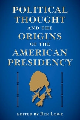 Political Thought and the Origins of the American Presidency by Lowe, Ben