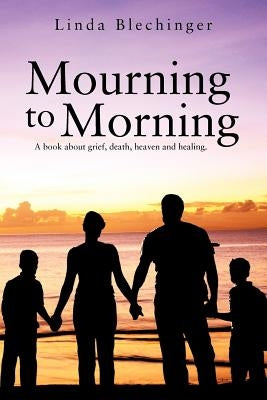 Mourning to Morning: A book about grief, death, heaven and healing. by Blechinger, Linda