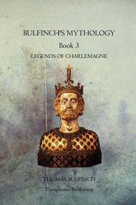 Bulfinchs Mythology Book 3: Legends of Charlemagne by Bulfinch, Thomas