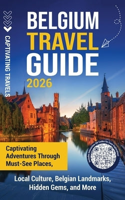 Belgium Travel Guide: Captivating Adventures through Must-See Places, Local Culture, Belgian Landmarks, Hidden Gems, and More by Travels, Captivating