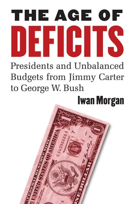 The Age of Deficits: Presidents and Unbalanced Budgets from Jimmy Carter to George W. Bush by Morgan, Iwan