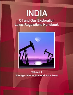 India Oil and Gas Exploration Laws, Regulations Handbook Volume 1 Strategic Information and Basic Laws by Ibp, Inc