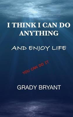 I Think I Can Do Anything And Enjoy Life: A true guide, used by the happy and successful people who have learned how to use this book for exercising t by Bryant, Grady