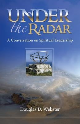 Under the Radar: A Conversation on Spiritual Leadership by Webster, Douglas D.