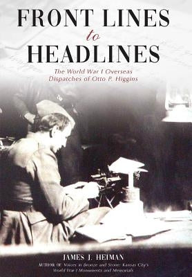Front Lines to Headlines: The World War I Overseas Dispatches of Otto P. Higgins by Heiman, James J.