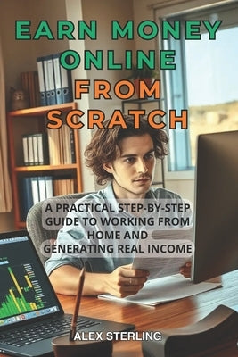 Earn money Online from scratch: A Practical Step-by-Step Guide Proven Methods to Work from Home and Create Income Have you ever dreamed of working com by Sterling, Alex