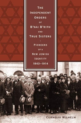 The Independent Orders of B'nai B'rith and True Sisters: Pioneers of a New Jewish Identity, 1843-1914 by Wilhelm, Cornelia