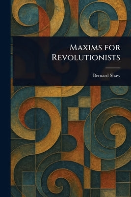 Maxims for Revolutionists by Shaw, Bernard