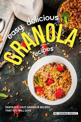 Easy, Delicious Granola Recipes: Fantastic, Fast Granola Recipes That You Will Love by Kelly, Thomas