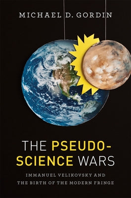 The Pseudoscience Wars: Immanuel Velikovsky and the Birth of the Modern Fringe by Gordin, Michael D.