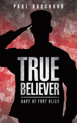 True Believer: Rape at Fort Bliss by Bouchard, Paul