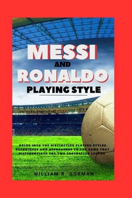 Messi and Ronaldo Playing Style: Delve into the distinctive playing styles, techniques and approaches to the game that differentiate the two footballe by Gorman, Williams R.