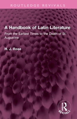 A Handbook of Latin Literature: From the Earliest Times to the Death of St. Augustine by Rose, H. J.