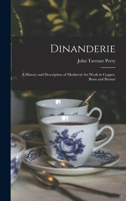 Dinanderie: A History and Description of Mediæval Art Work in Copper, Brass and Bronze by Perry, John Tavenor