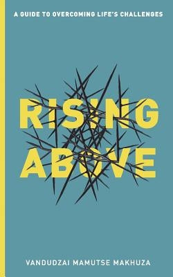 Rising Above: A Guide to Overcoming Life's Challenges by Makhuza, Vandudzai Mamutse