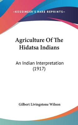 Agriculture Of The Hidatsa Indians: An Indian Interpretation (1917) by Wilson, Gilbert Livingstone