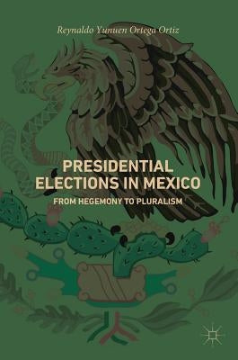 Presidential Elections in Mexico: From Hegemony to Pluralism by Ortega Ortiz, Reynaldo Yunuen