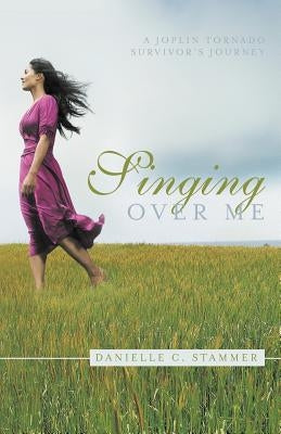 Singing Over Me: A Joplin Tornado Survivor's Journey by Stammer, Danielle C.