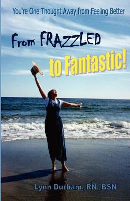 From Frazzled to Fantastic! You're One Thought Away From Feeling Better by Durham, Lynn