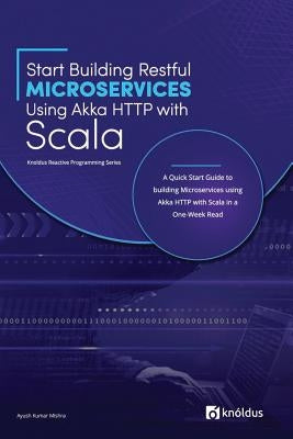 Start Building RESTful Microservices using Akka HTTP with Scala: A Quick Start Guide to building Microservices using Akka HTTP with Scala in a One-Wee by Mishra, Ayush Kumar