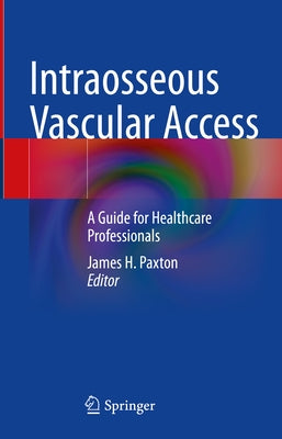 Intraosseous Vascular Access: A Guide for Healthcare Professionals by Paxton, James H.