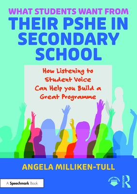 What Students Want from Their Pshe in Secondary School: How Listening to Student Voice Can Help You Build a Great Programme by Milliken-Tull, Angela