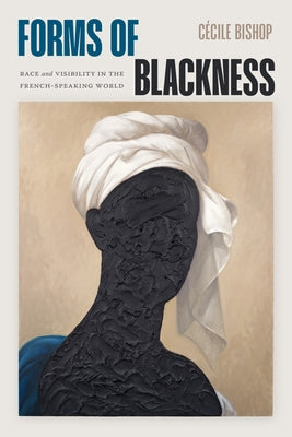 Forms of Blackness: Race and Visibility in the French-Speaking World by Bishop, Cécile