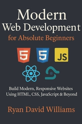 Modern Web Development for Absolute Beginners: Build Modern, Responsive Websites Using HTML, CSS, JavaScript & Beyond by Williams, Ryan David