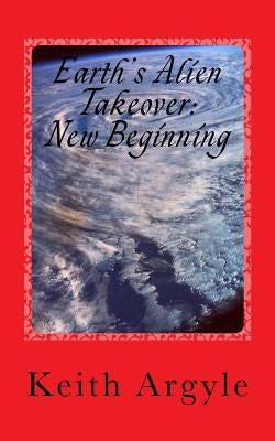 Earth's Alien Takeover: New Beginning by Argyle, Keith