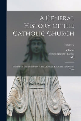 A General History of the Catholic Church: From the Commencement of the Christian era Until the Present Time; Volume 2 by Darras, Joseph Epiphane