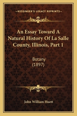 An Essay Toward A Natural History Of La Salle County, Illinois, Part 1: Botany (1897) by Huett, John William