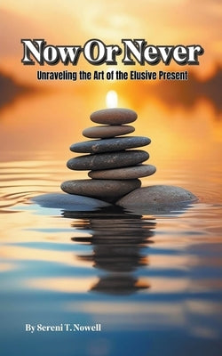 Now or Never: Unraveling the Art of the Elusive Present by Nowell, Sereni T.