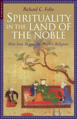 Spirituality in the Land of the Noble: How Iran Shaped the World's Religions by Folz, Richard C.