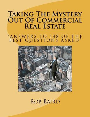 Taking The Mystery Out Of Commercial Real Estate: Answers to 148 of the Best Questions Asked by Baird, Rob
